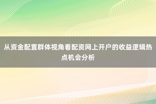 从资金配置群体视角看配资网上开户的收益逻辑热点机会分析