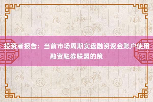 投资者报告：当前市场周期实盘融资资金账户使用融资融券联盟的策