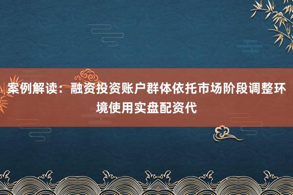 案例解读：融资投资账户群体依托市场阶段调整环境使用实盘配资代