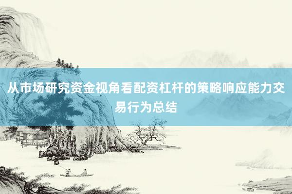 从市场研究资金视角看配资杠杆的策略响应能力交易行为总结