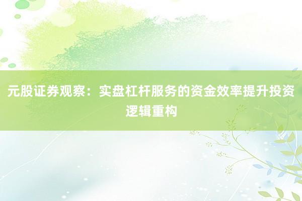 元股证券观察：实盘杠杆服务的资金效率提升投资逻辑重构