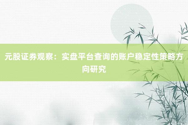 元股证券观察：实盘平台查询的账户稳定性策略方向研究