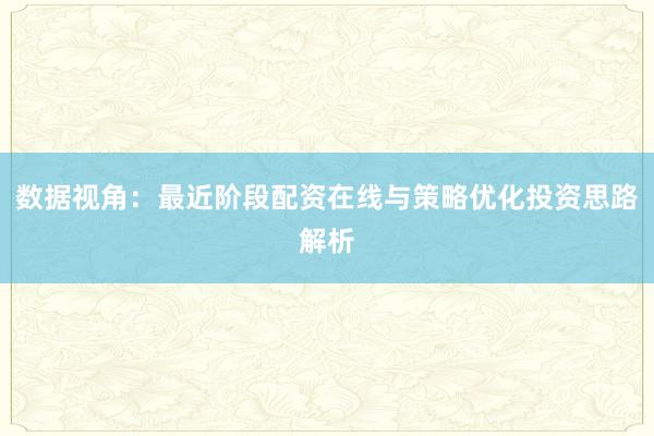 数据视角：最近阶段配资在线与策略优化投资思路解析