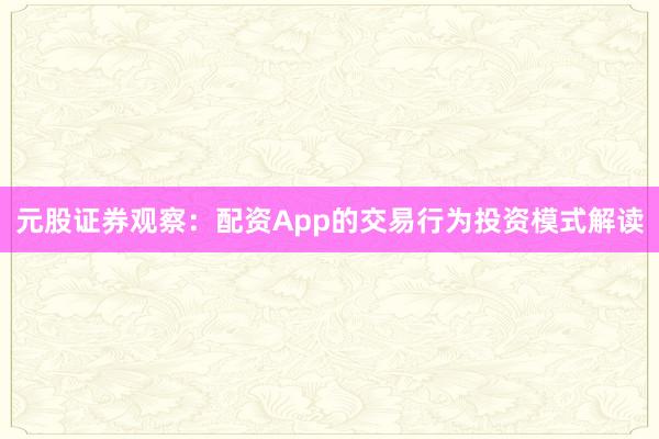 元股证券观察：配资App的交易行为投资模式解读