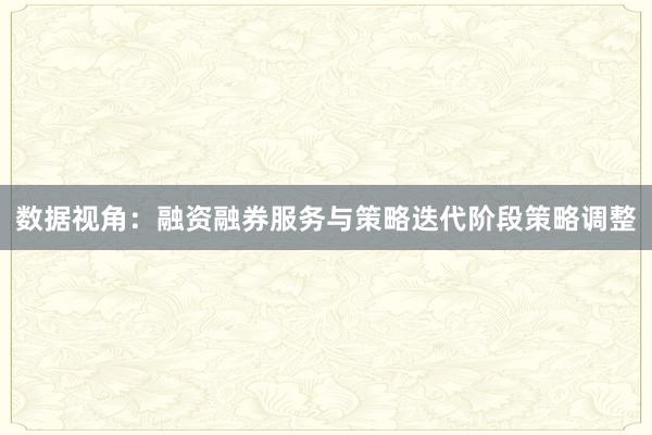 数据视角：融资融券服务与策略迭代阶段策略调整