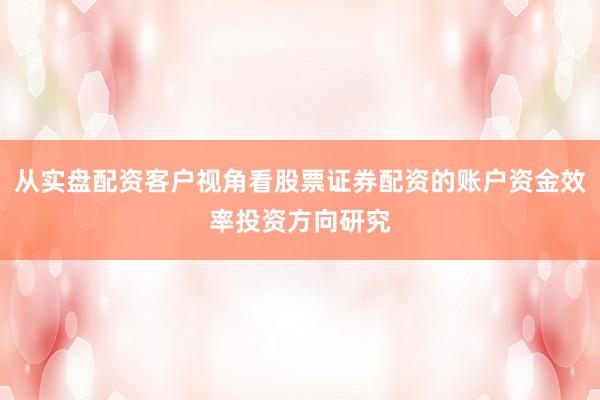 从实盘配资客户视角看股票证券配资的账户资金效率投资方向研究
