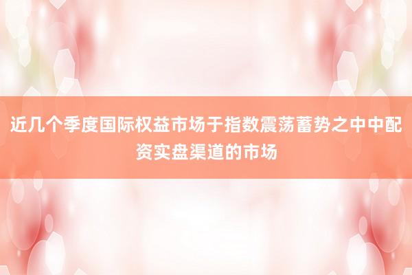 近几个季度国际权益市场于指数震荡蓄势之中中配资实盘渠道的市场