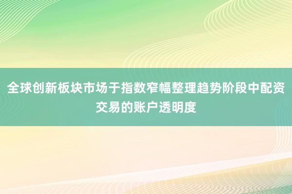 全球创新板块市场于指数窄幅整理趋势阶段中配资交易的账户透明度