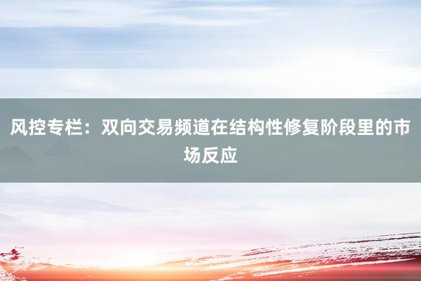 风控专栏：双向交易频道在结构性修复阶段里的市场反应