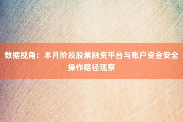 数据视角：本月阶段股票融资平台与账户资金安全操作路径观察