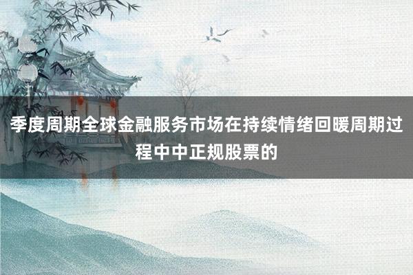 季度周期全球金融服务市场在持续情绪回暖周期过程中中正规股票的