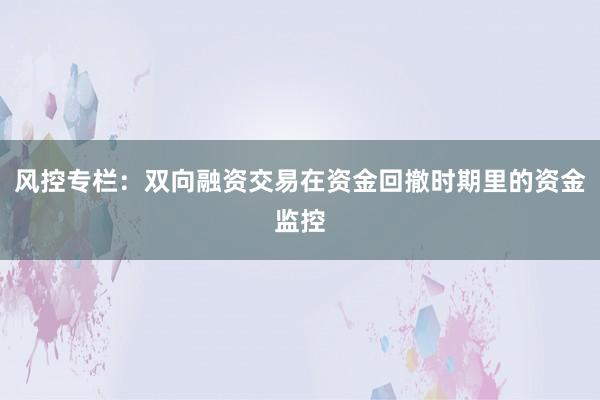 风控专栏：双向融资交易在资金回撤时期里的资金监控