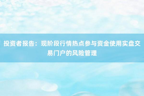 投资者报告：现阶段行情热点参与资金使用实盘交易门户的风险管理
