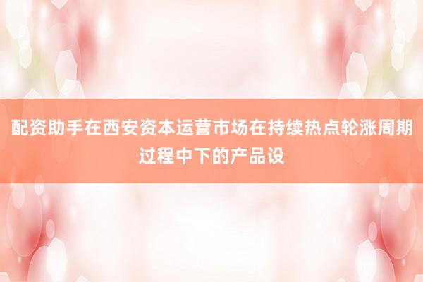 配资助手在西安资本运营市场在持续热点轮涨周期过程中下的产品设
