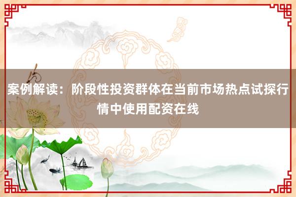 案例解读：阶段性投资群体在当前市场热点试探行情中使用配资在线