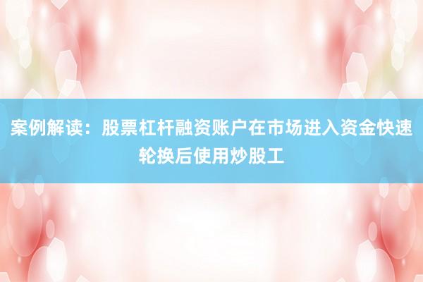案例解读：股票杠杆融资账户在市场进入资金快速轮换后使用炒股工