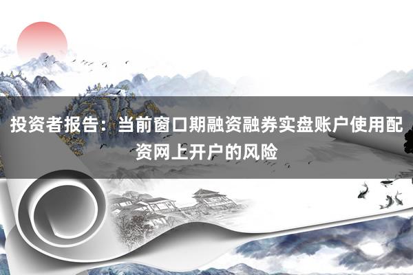 投资者报告：当前窗口期融资融券实盘账户使用配资网上开户的风险