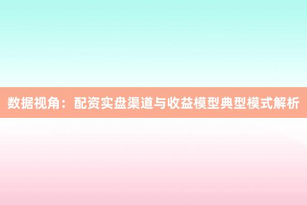 数据视角：配资实盘渠道与收益模型典型模式解析