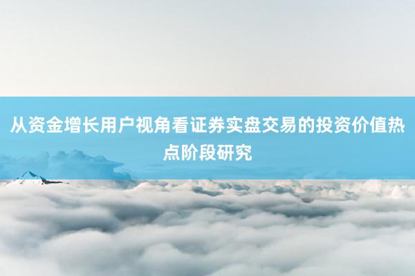 从资金增长用户视角看证券实盘交易的投资价值热点阶段研究