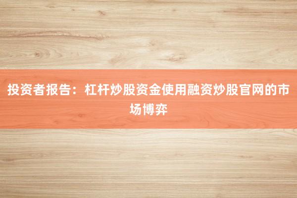 投资者报告：杠杆炒股资金使用融资炒股官网的市场博弈