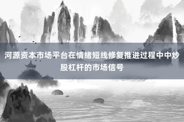 河源资本市场平台在情绪短线修复推进过程中中炒股杠杆的市场信号
