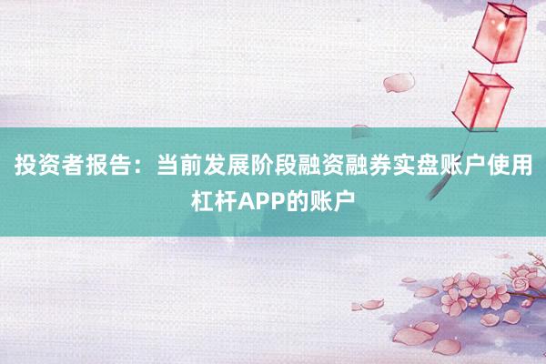 投资者报告：当前发展阶段融资融券实盘账户使用杠杆APP的账户