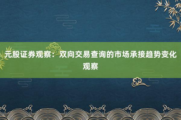 元股证券观察：双向交易查询的市场承接趋势变化观察