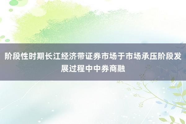 阶段性时期长江经济带证券市场于市场承压阶段发展过程中中券商融