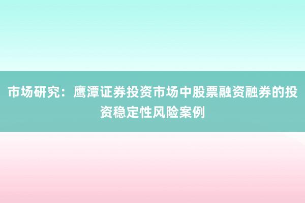 市场研究：鹰潭证券投资市场中股票融资融券的投资稳定性风险案例