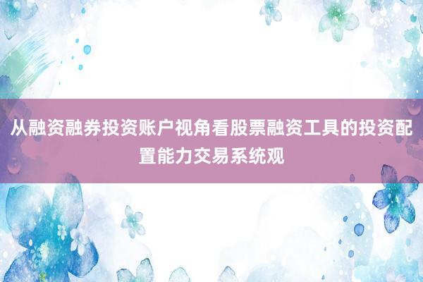 从融资融券投资账户视角看股票融资工具的投资配置能力交易系统观