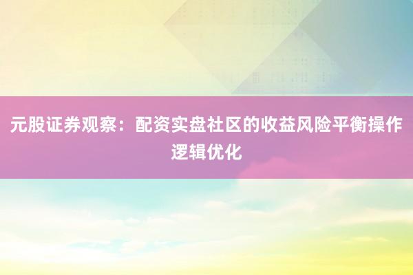 元股证券观察：配资实盘社区的收益风险平衡操作逻辑优化