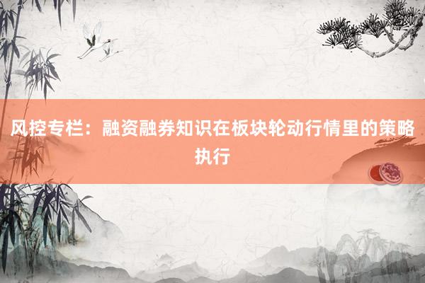 风控专栏：融资融券知识在板块轮动行情里的策略执行