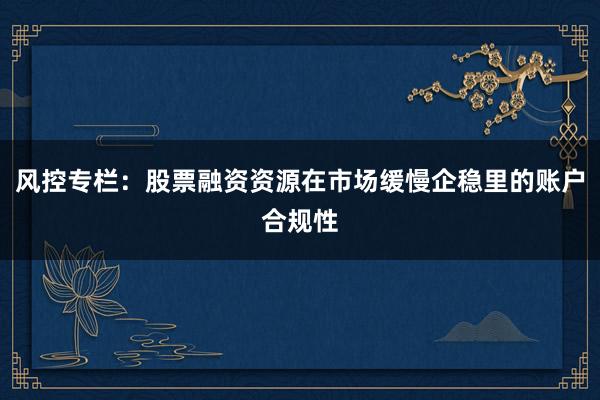 风控专栏：股票融资资源在市场缓慢企稳里的账户合规性
