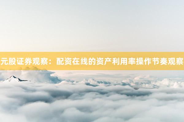 元股证券观察：配资在线的资产利用率操作节奏观察