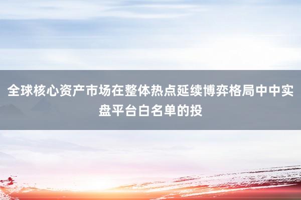 全球核心资产市场在整体热点延续博弈格局中中实盘平台白名单的投