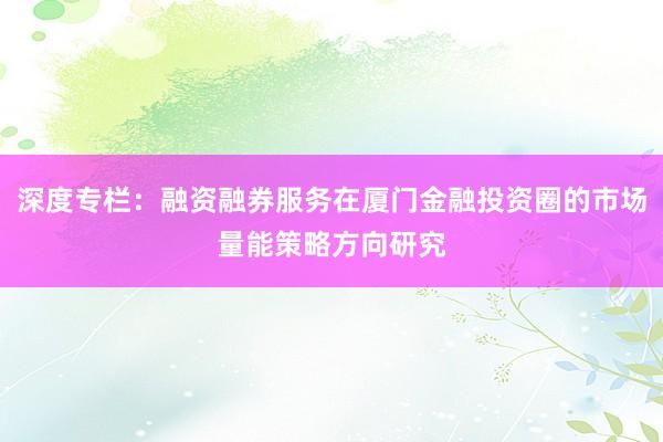 深度专栏：融资融券服务在厦门金融投资圈的市场量能策略方向研究