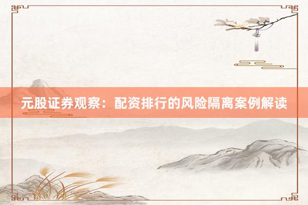 元股证券观察：配资排行的风险隔离案例解读