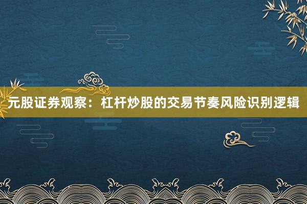 元股证券观察：杠杆炒股的交易节奏风险识别逻辑