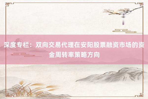 深度专栏：双向交易代理在安阳股票融资市场的资金周转率策略方向