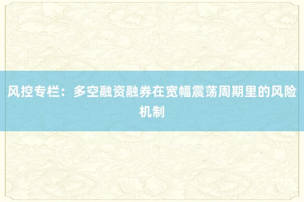 风控专栏：多空融资融券在宽幅震荡周期里的风险机制
