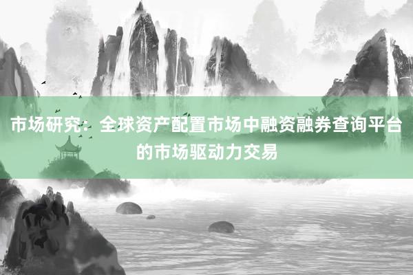 市场研究：全球资产配置市场中融资融券查询平台的市场驱动力交易