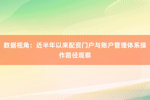 数据视角：近半年以来配资门户与账户管理体系操作路径观察