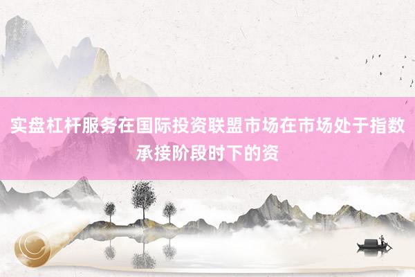 实盘杠杆服务在国际投资联盟市场在市场处于指数承接阶段时下的资
