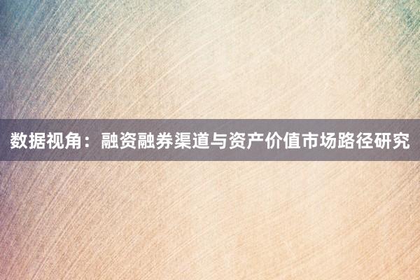 数据视角：融资融券渠道与资产价值市场路径研究