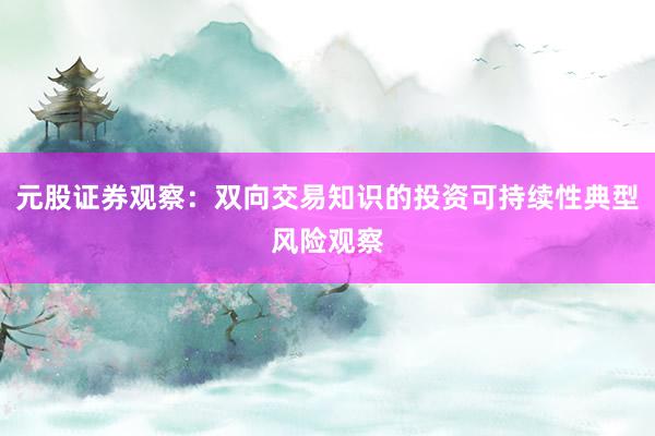 元股证券观察：双向交易知识的投资可持续性典型风险观察
