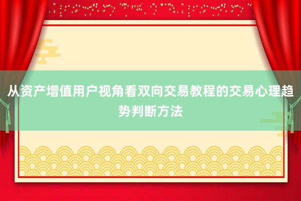 从资产增值用户视角看双向交易教程的交易心理趋势判断方法