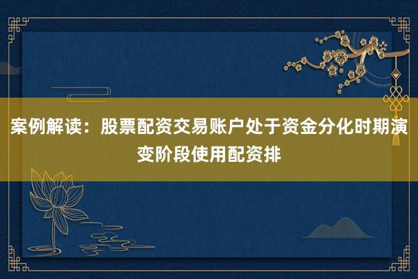 案例解读：股票配资交易账户处于资金分化时期演变阶段使用配资排