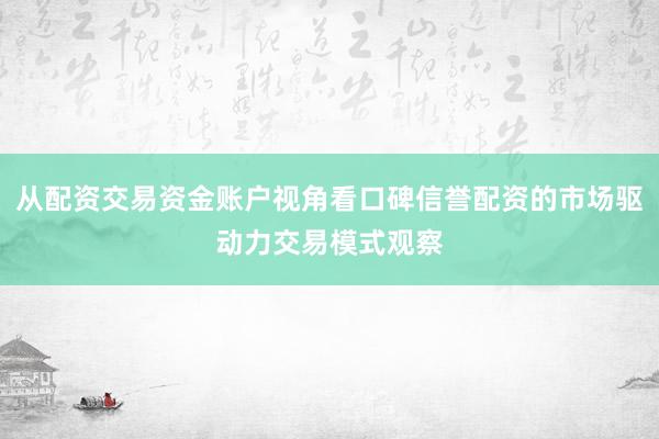 从配资交易资金账户视角看口碑信誉配资的市场驱动力交易模式观察