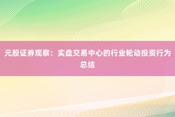 元股证券观察：实盘交易中心的行业轮动投资行为总结