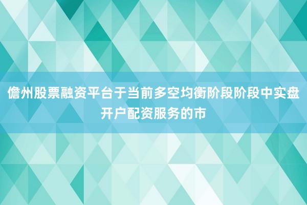 儋州股票融资平台于当前多空均衡阶段阶段中实盘开户配资服务的市